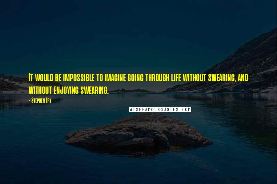 Stephen Fry Quotes: It would be impossible to imagine going through life without swearing, and without enjoying swearing.