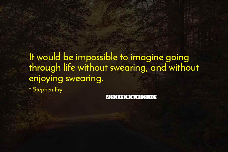 Stephen Fry Quotes: It would be impossible to imagine going through life without swearing, and without enjoying swearing.