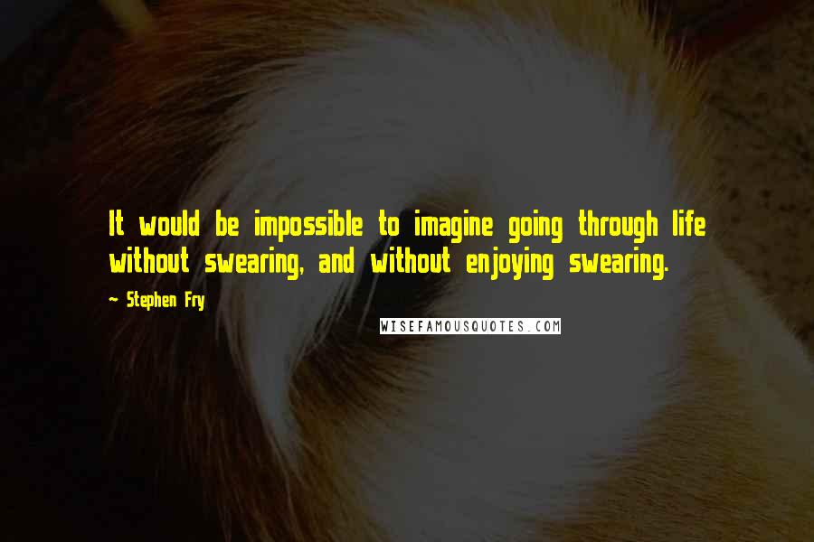 Stephen Fry Quotes: It would be impossible to imagine going through life without swearing, and without enjoying swearing.