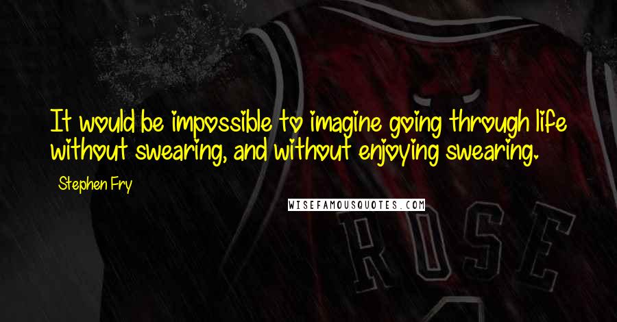 Stephen Fry Quotes: It would be impossible to imagine going through life without swearing, and without enjoying swearing.