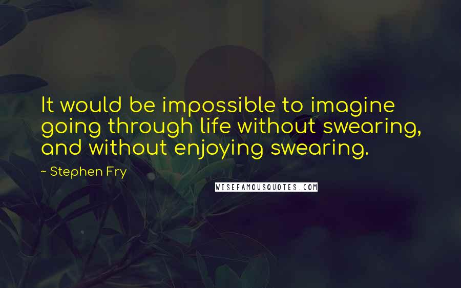 Stephen Fry Quotes: It would be impossible to imagine going through life without swearing, and without enjoying swearing.