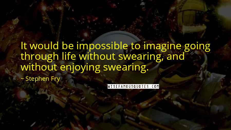 Stephen Fry Quotes: It would be impossible to imagine going through life without swearing, and without enjoying swearing.