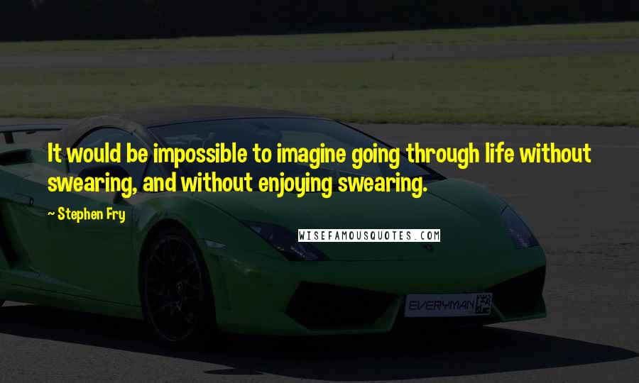 Stephen Fry Quotes: It would be impossible to imagine going through life without swearing, and without enjoying swearing.