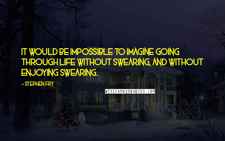 Stephen Fry Quotes: It would be impossible to imagine going through life without swearing, and without enjoying swearing.