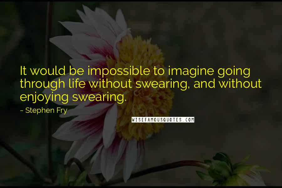 Stephen Fry Quotes: It would be impossible to imagine going through life without swearing, and without enjoying swearing.