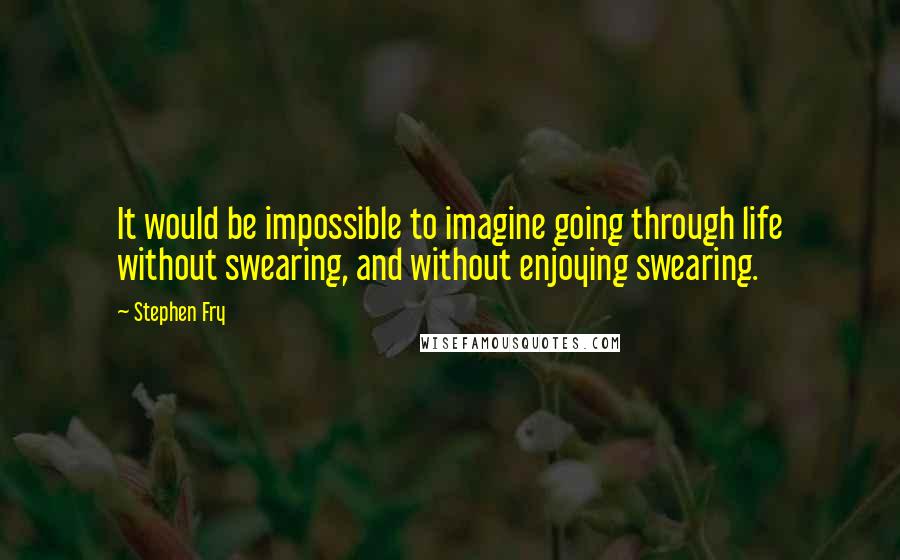 Stephen Fry Quotes: It would be impossible to imagine going through life without swearing, and without enjoying swearing.