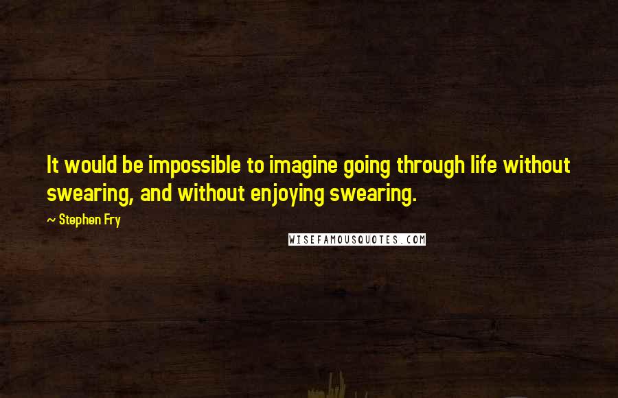 Stephen Fry Quotes: It would be impossible to imagine going through life without swearing, and without enjoying swearing.