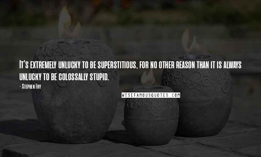 Stephen Fry Quotes: It's extremely unlucky to be superstitious, for no other reason than it is always unlucky to be colossally stupid.