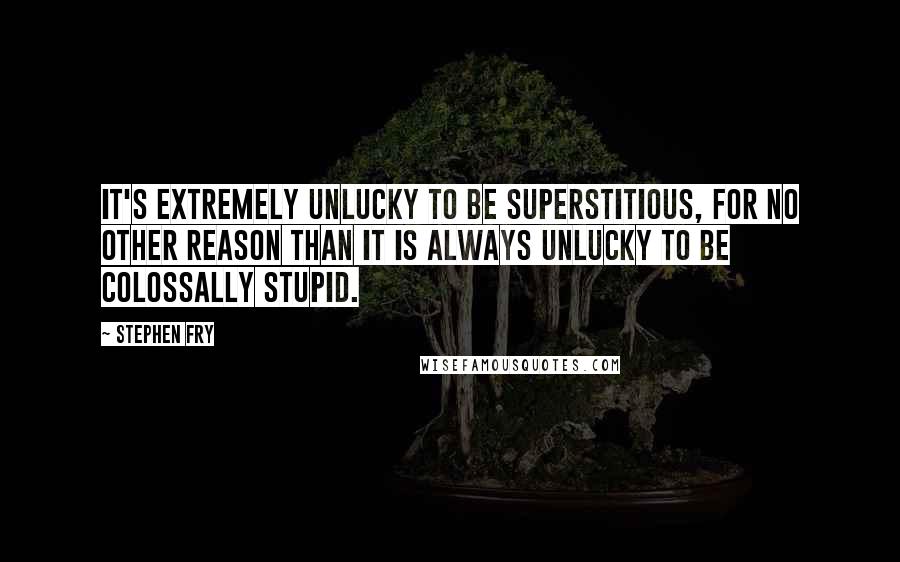 Stephen Fry Quotes: It's extremely unlucky to be superstitious, for no other reason than it is always unlucky to be colossally stupid.