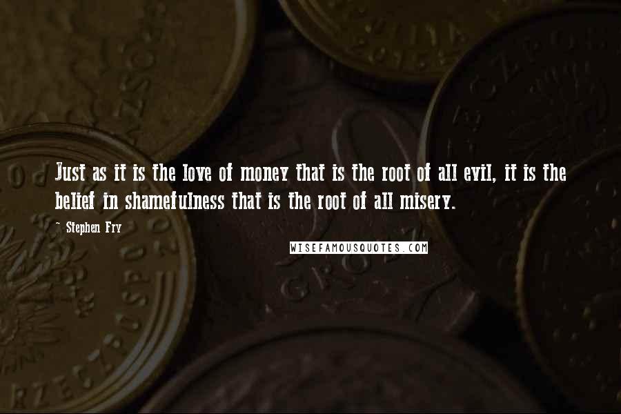 Stephen Fry Quotes: Just as it is the love of money that is the root of all evil, it is the belief in shamefulness that is the root of all misery.