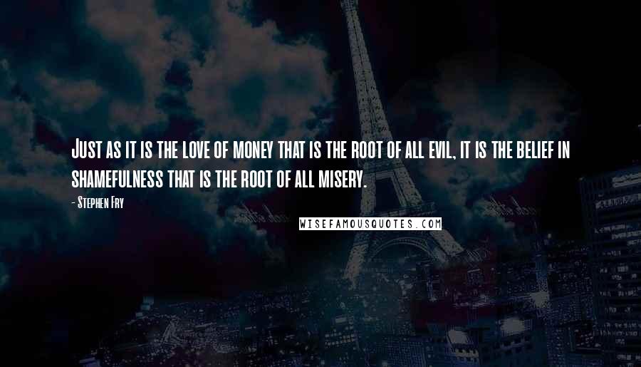 Stephen Fry Quotes: Just as it is the love of money that is the root of all evil, it is the belief in shamefulness that is the root of all misery.