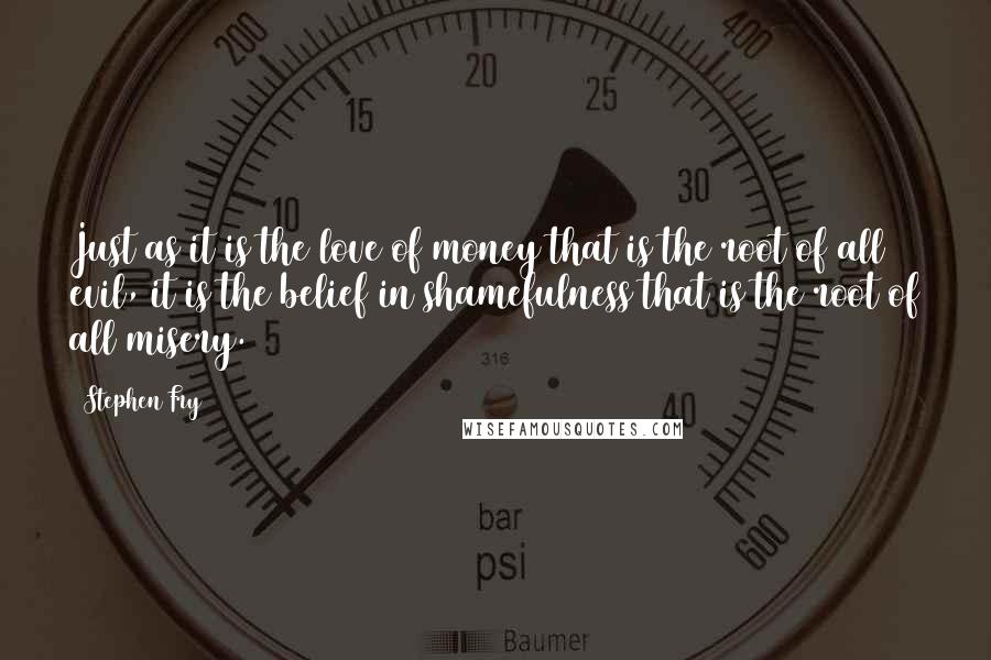 Stephen Fry Quotes: Just as it is the love of money that is the root of all evil, it is the belief in shamefulness that is the root of all misery.