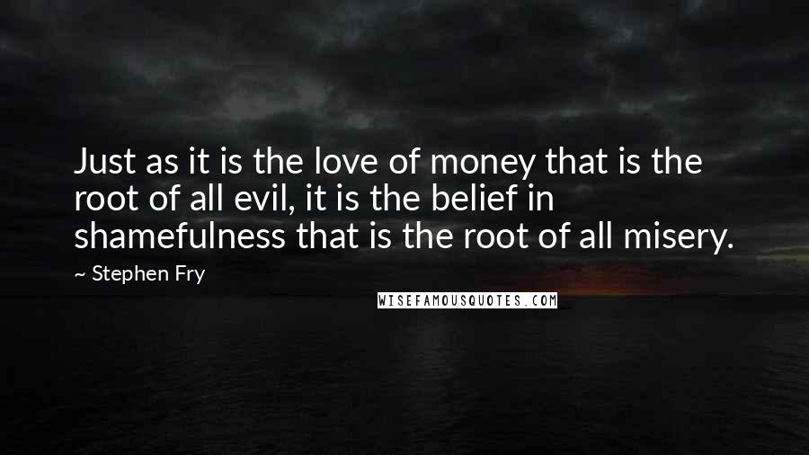 Stephen Fry Quotes: Just as it is the love of money that is the root of all evil, it is the belief in shamefulness that is the root of all misery.