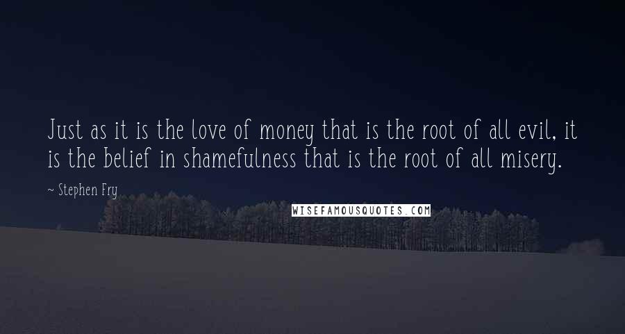 Stephen Fry Quotes: Just as it is the love of money that is the root of all evil, it is the belief in shamefulness that is the root of all misery.