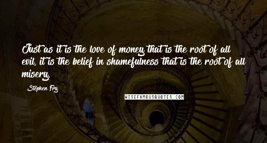 Stephen Fry Quotes: Just as it is the love of money that is the root of all evil, it is the belief in shamefulness that is the root of all misery.