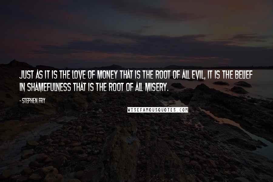 Stephen Fry Quotes: Just as it is the love of money that is the root of all evil, it is the belief in shamefulness that is the root of all misery.