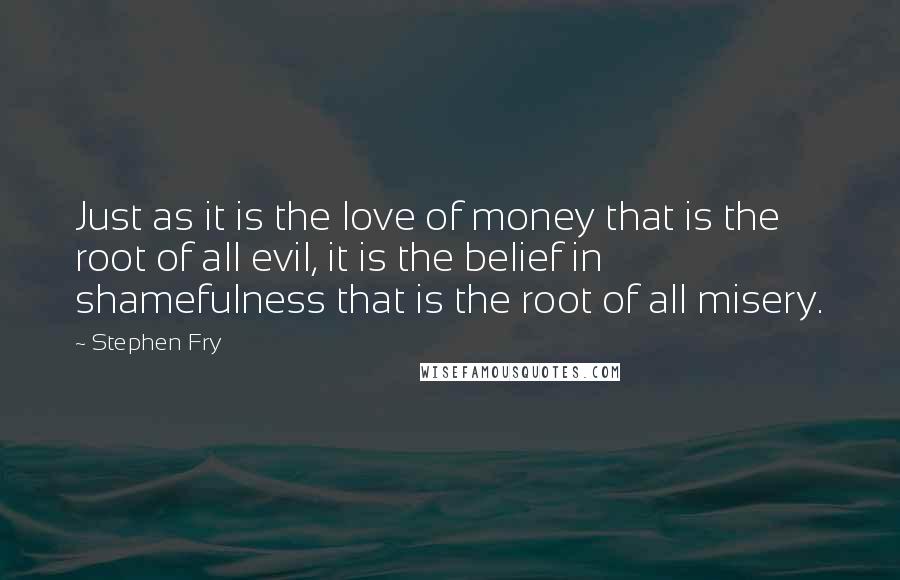 Stephen Fry Quotes: Just as it is the love of money that is the root of all evil, it is the belief in shamefulness that is the root of all misery.