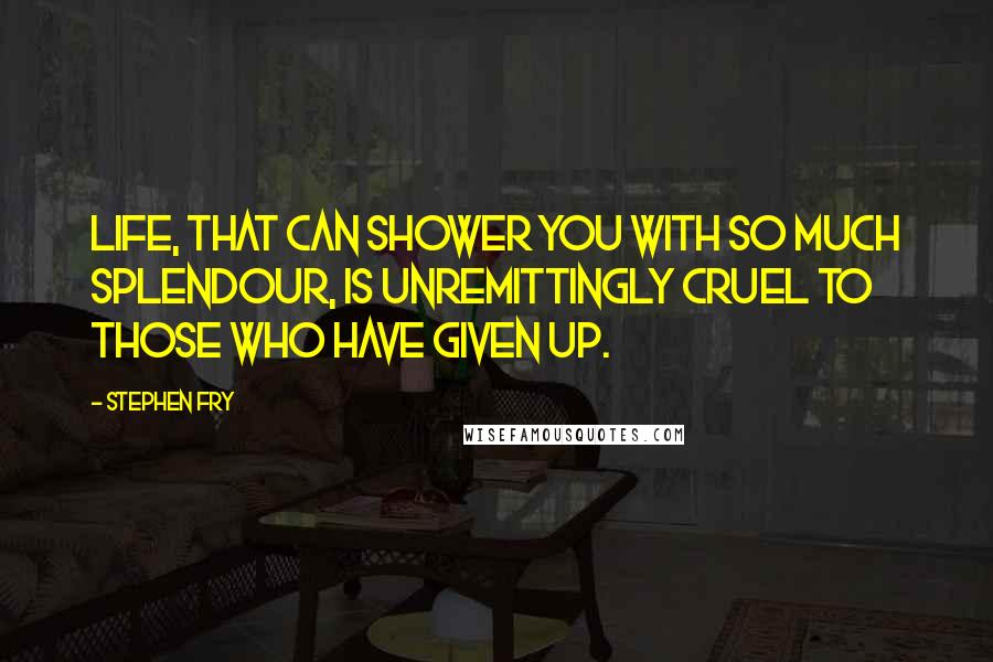 Stephen Fry Quotes: Life, that can shower you with so much splendour, is unremittingly cruel to those who have given up.