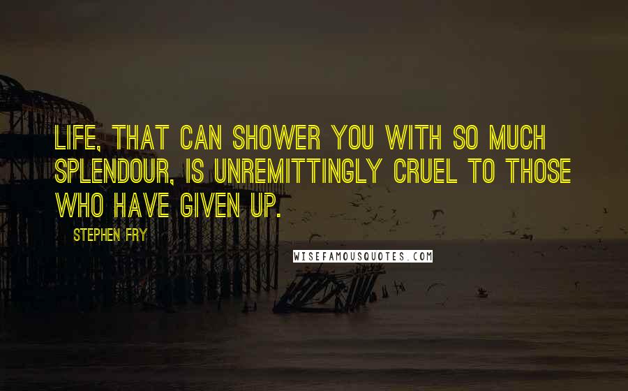 Stephen Fry Quotes: Life, that can shower you with so much splendour, is unremittingly cruel to those who have given up.