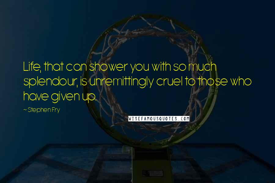 Stephen Fry Quotes: Life, that can shower you with so much splendour, is unremittingly cruel to those who have given up.
