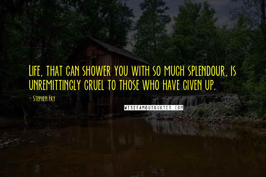 Stephen Fry Quotes: Life, that can shower you with so much splendour, is unremittingly cruel to those who have given up.