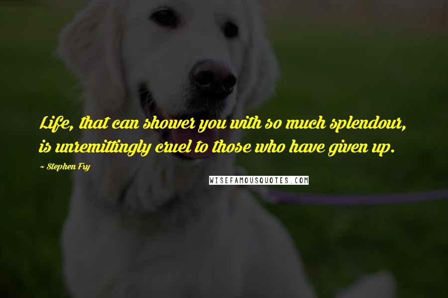 Stephen Fry Quotes: Life, that can shower you with so much splendour, is unremittingly cruel to those who have given up.