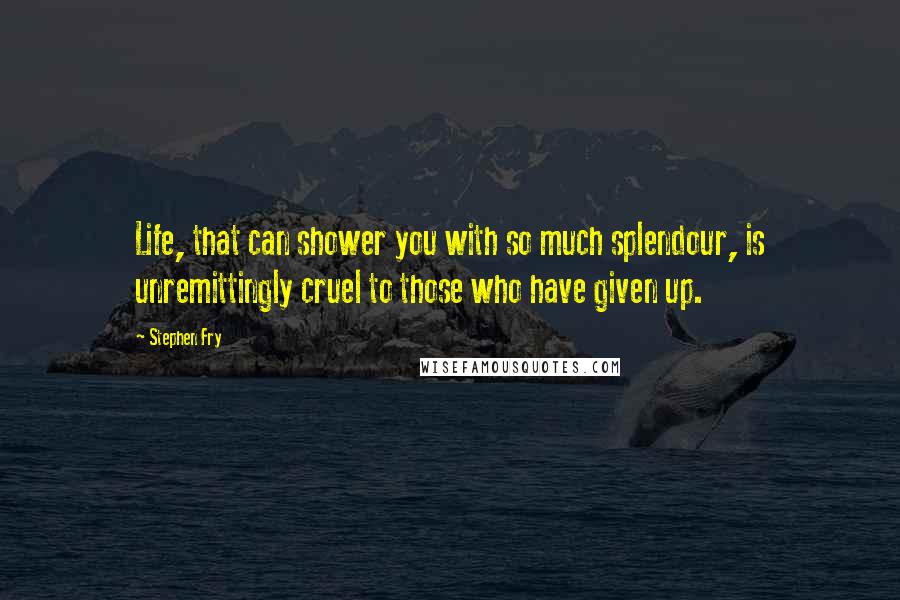 Stephen Fry Quotes: Life, that can shower you with so much splendour, is unremittingly cruel to those who have given up.