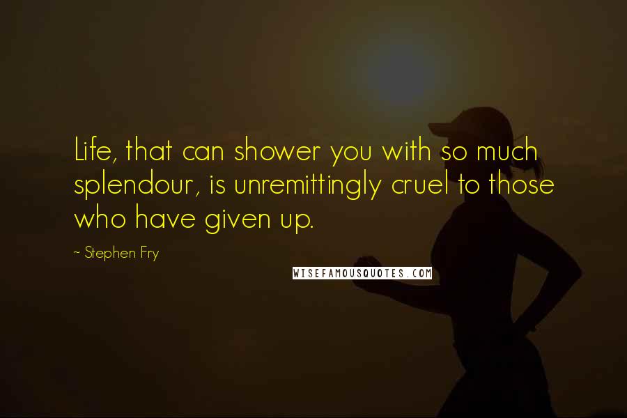 Stephen Fry Quotes: Life, that can shower you with so much splendour, is unremittingly cruel to those who have given up.