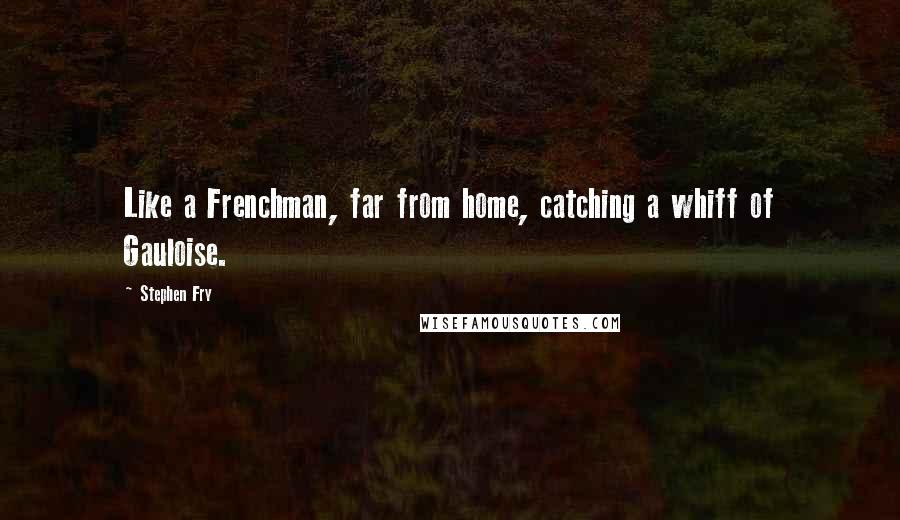 Stephen Fry Quotes: Like a Frenchman, far from home, catching a whiff of Gauloise.