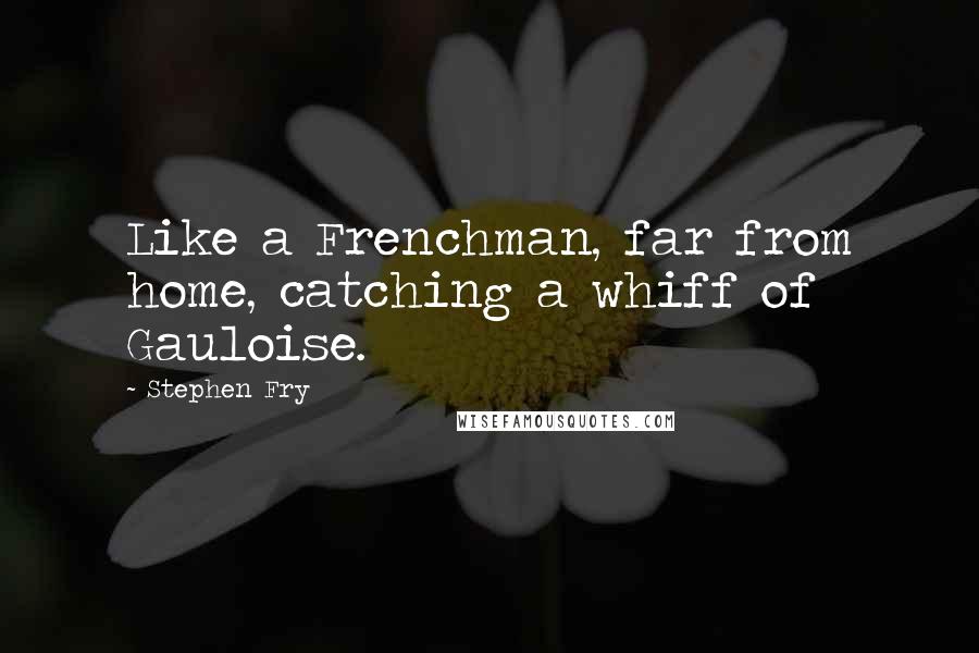 Stephen Fry Quotes: Like a Frenchman, far from home, catching a whiff of Gauloise.