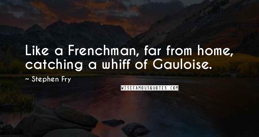 Stephen Fry Quotes: Like a Frenchman, far from home, catching a whiff of Gauloise.