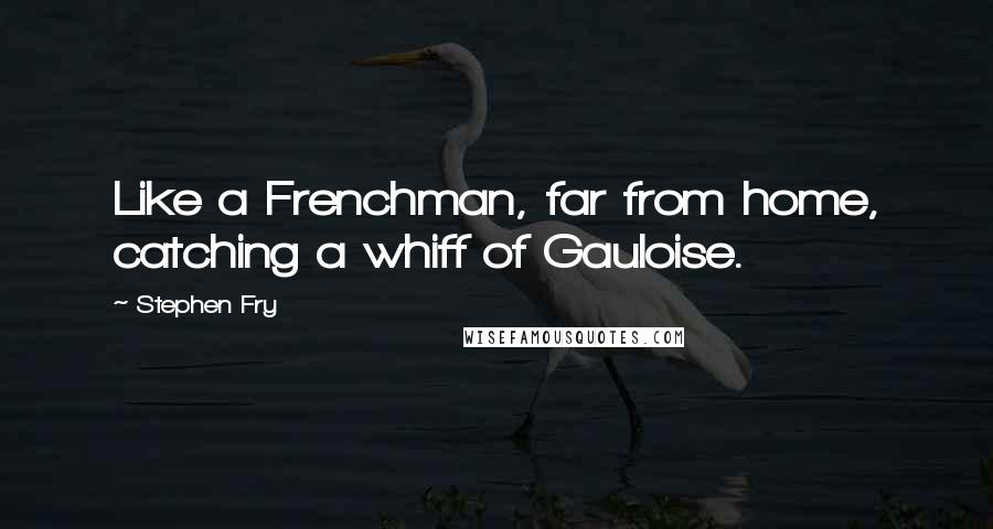 Stephen Fry Quotes: Like a Frenchman, far from home, catching a whiff of Gauloise.