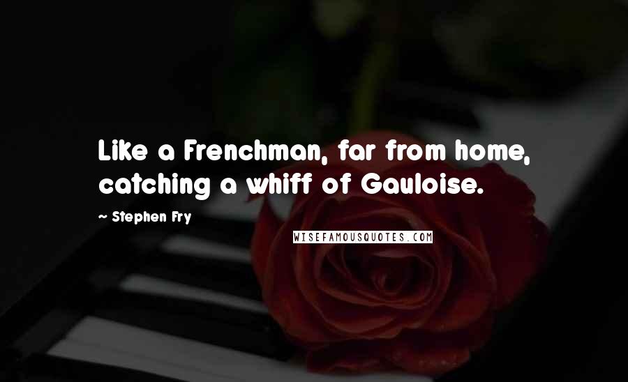 Stephen Fry Quotes: Like a Frenchman, far from home, catching a whiff of Gauloise.