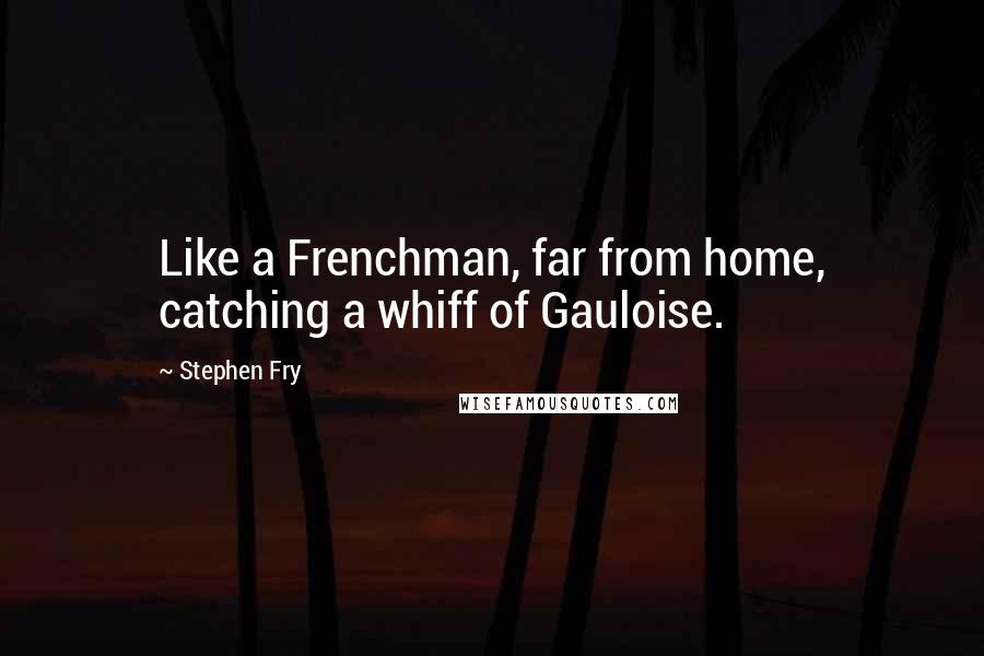 Stephen Fry Quotes: Like a Frenchman, far from home, catching a whiff of Gauloise.