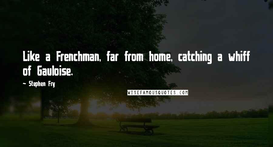 Stephen Fry Quotes: Like a Frenchman, far from home, catching a whiff of Gauloise.
