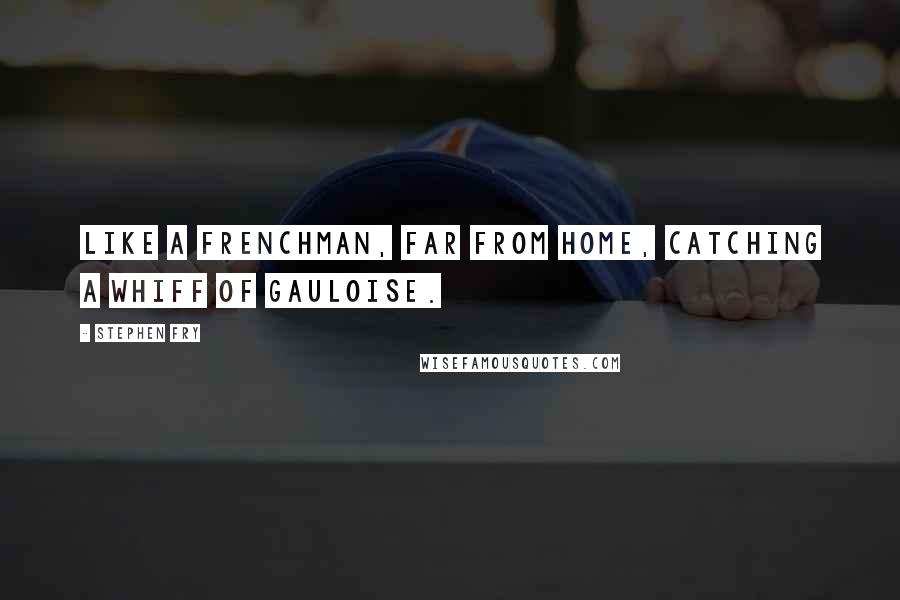 Stephen Fry Quotes: Like a Frenchman, far from home, catching a whiff of Gauloise.