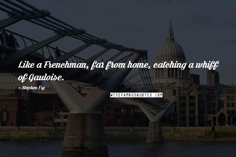 Stephen Fry Quotes: Like a Frenchman, far from home, catching a whiff of Gauloise.