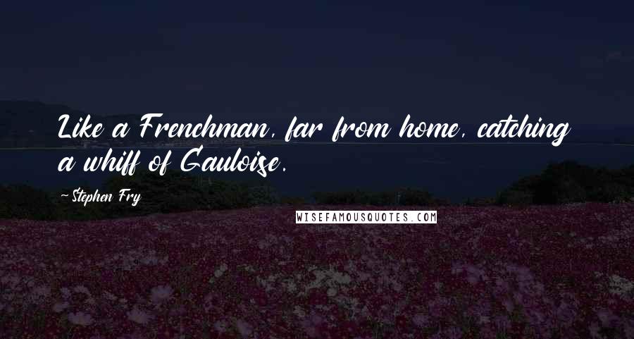 Stephen Fry Quotes: Like a Frenchman, far from home, catching a whiff of Gauloise.