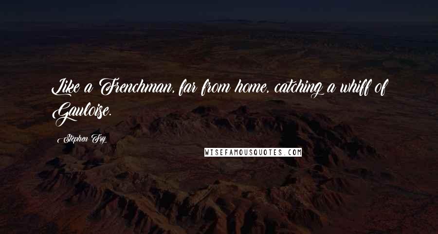 Stephen Fry Quotes: Like a Frenchman, far from home, catching a whiff of Gauloise.
