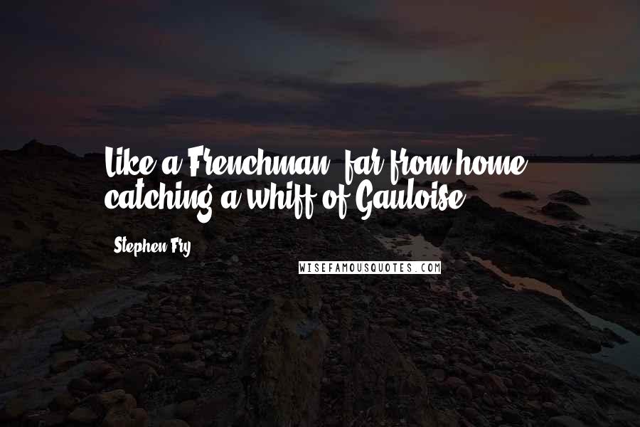 Stephen Fry Quotes: Like a Frenchman, far from home, catching a whiff of Gauloise.