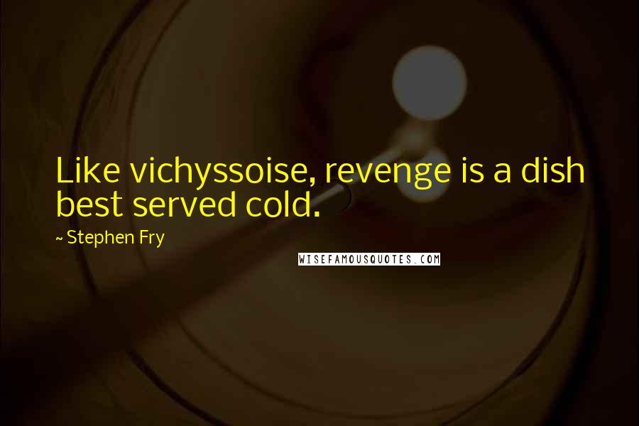 Stephen Fry Quotes: Like vichyssoise, revenge is a dish best served cold.