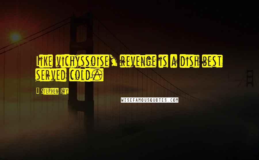 Stephen Fry Quotes: Like vichyssoise, revenge is a dish best served cold.