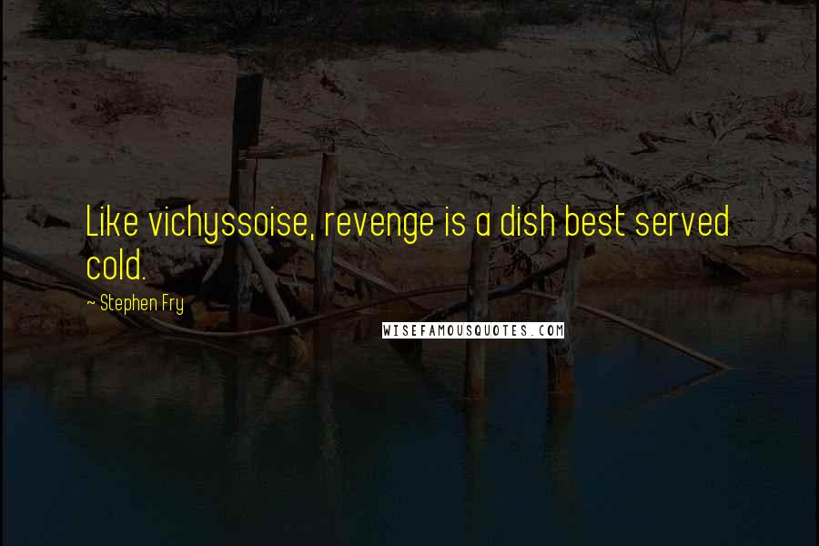 Stephen Fry Quotes: Like vichyssoise, revenge is a dish best served cold.