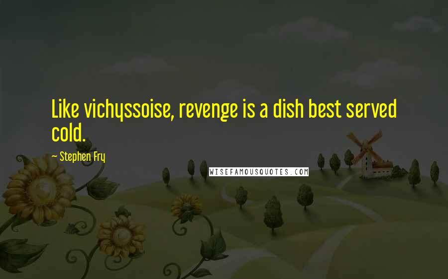 Stephen Fry Quotes: Like vichyssoise, revenge is a dish best served cold.