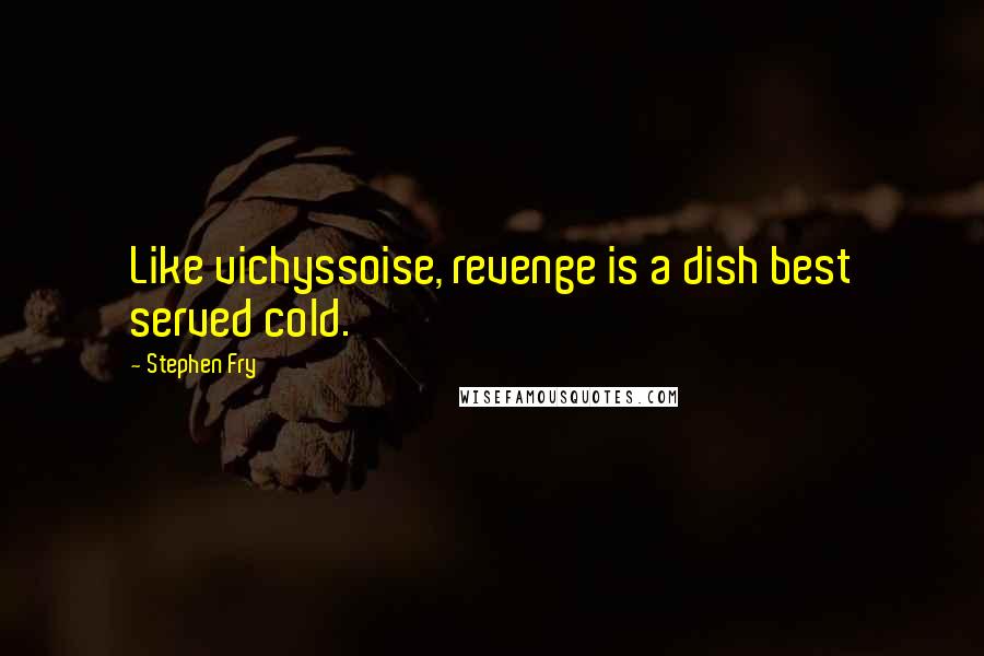 Stephen Fry Quotes: Like vichyssoise, revenge is a dish best served cold.
