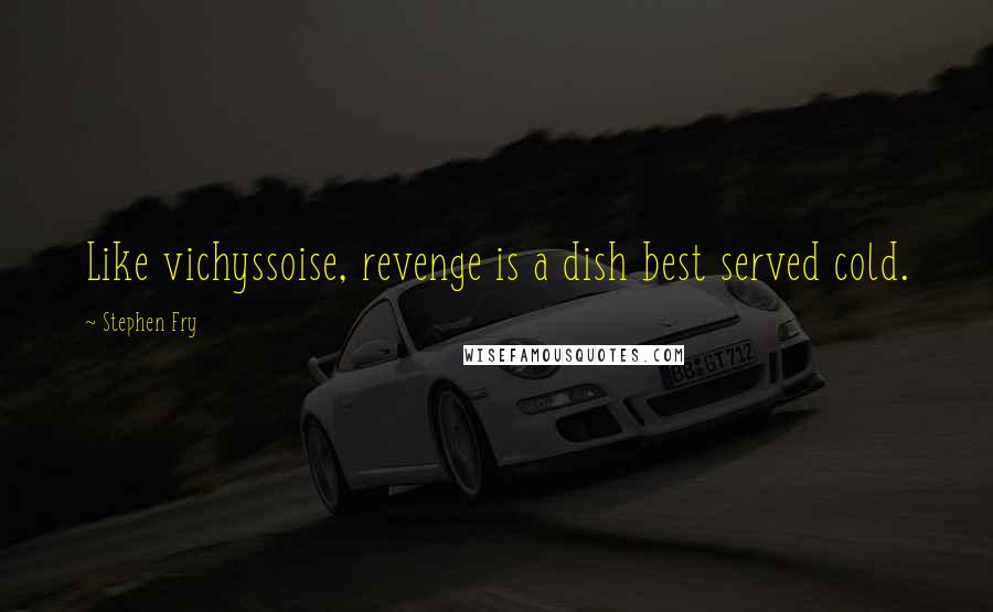 Stephen Fry Quotes: Like vichyssoise, revenge is a dish best served cold.