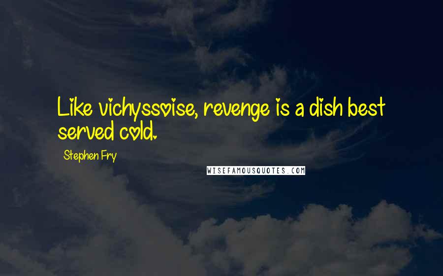 Stephen Fry Quotes: Like vichyssoise, revenge is a dish best served cold.