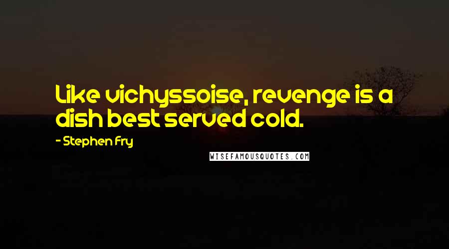 Stephen Fry Quotes: Like vichyssoise, revenge is a dish best served cold.