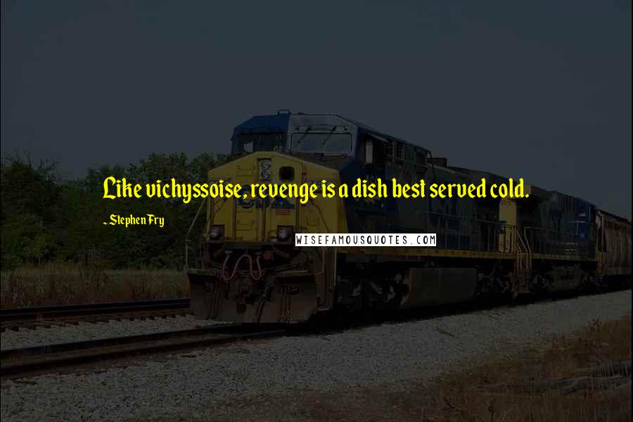Stephen Fry Quotes: Like vichyssoise, revenge is a dish best served cold.
