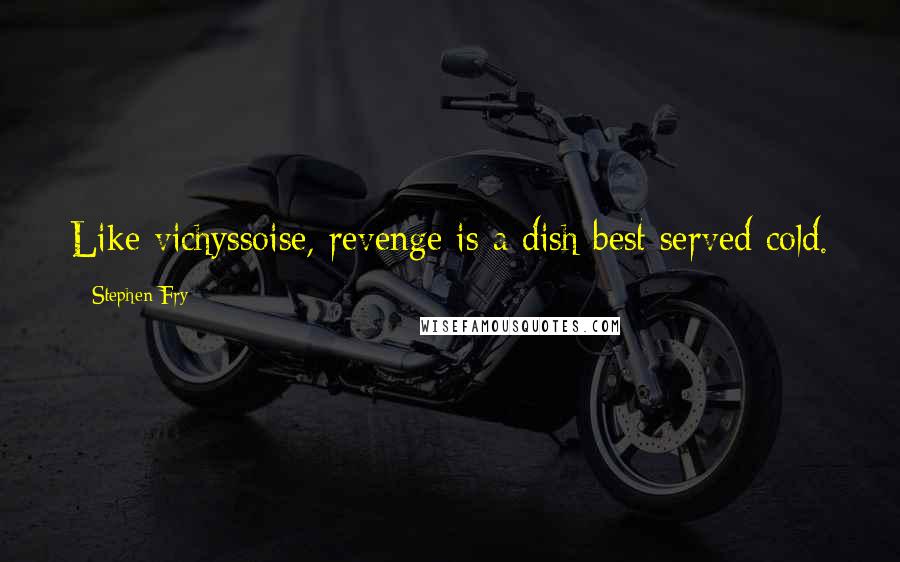 Stephen Fry Quotes: Like vichyssoise, revenge is a dish best served cold.